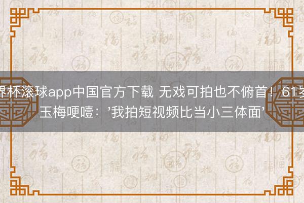 世界杯滚球app中国官方下载 无戏可拍也不俯首!61岁杨玉梅哽噎:'我拍短视频比当小三体面'
