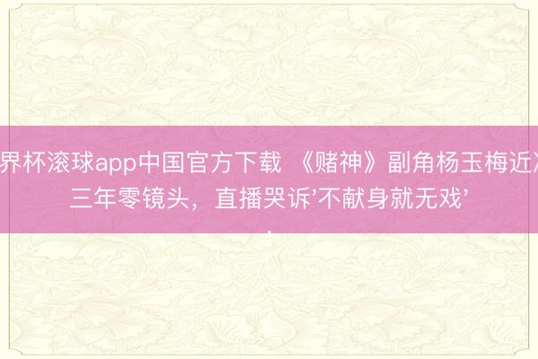 世界杯滚球app中国官方下载 《赌神》副角杨玉梅近况:三年零镜头,直播哭诉'不献身就无戏'