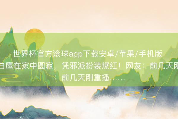 世界杯官方滚球app下载安卓/苹果/手机版 着名演员白鹰在家中圆寂,凭邪派扮装爆红!网友:前几天刚重播……