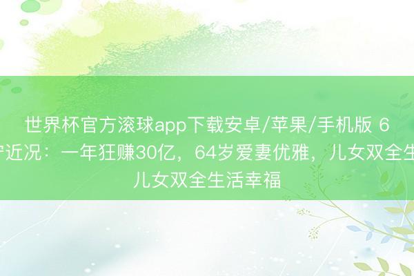 世界杯官方滚球app下载安卓/苹果/手机版 63岁李宁近况:一年狂赚30亿,64岁爱妻优雅,儿女双全生活幸福